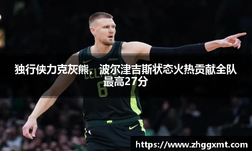 独行侠力克灰熊，波尔津吉斯状态火热贡献全队最高27分