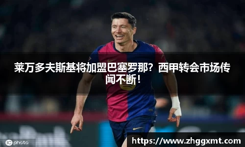 莱万多夫斯基将加盟巴塞罗那？西甲转会市场传闻不断！