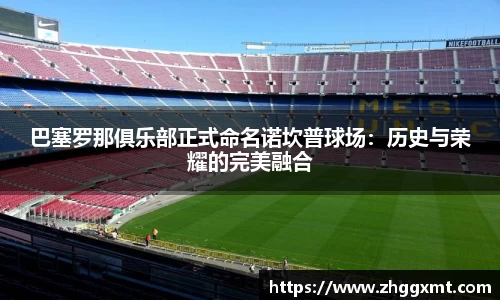巴塞罗那俱乐部正式命名诺坎普球场：历史与荣耀的完美融合