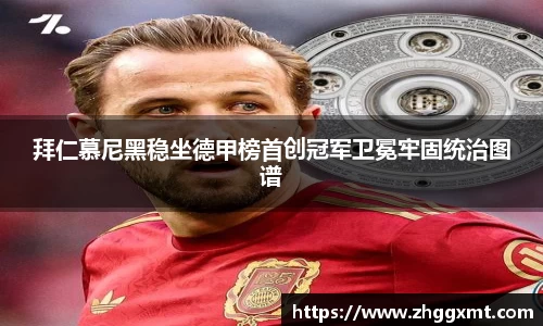 拜仁慕尼黑稳坐德甲榜首创冠军卫冕牢固统治图谱