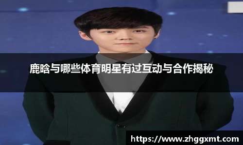 鹿晗与哪些体育明星有过互动与合作揭秘