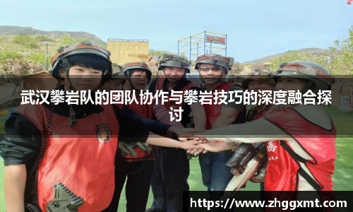 武汉攀岩队的团队协作与攀岩技巧的深度融合探讨
