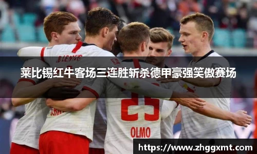 莱比锡红牛客场三连胜斩杀德甲豪强笑傲赛场