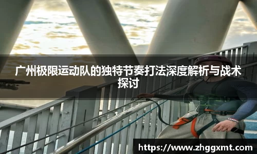 广州极限运动队的独特节奏打法深度解析与战术探讨