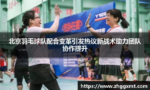 北京羽毛球队配合变革引发热议新战术助力团队协作提升