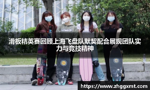 滑板精英赛回顾上海飞盘队默契配合展现团队实力与竞技精神