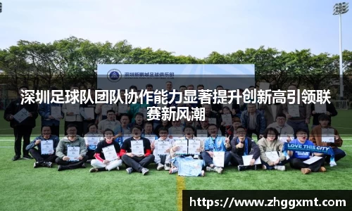 深圳足球队团队协作能力显著提升创新高引领联赛新风潮