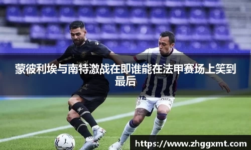 蒙彼利埃与南特激战在即谁能在法甲赛场上笑到最后