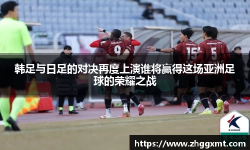韩足与日足的对决再度上演谁将赢得这场亚洲足球的荣耀之战
