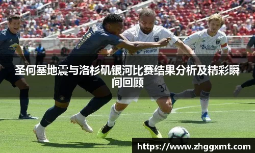 圣何塞地震与洛杉矶银河比赛结果分析及精彩瞬间回顾