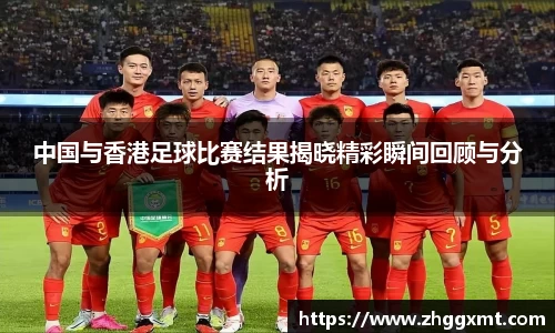 中国与香港足球比赛结果揭晓精彩瞬间回顾与分析