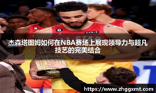 杰森塔图姆如何在NBA赛场上展现领导力与超凡技艺的完美结合