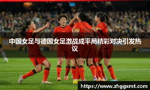 中国女足与德国女足激战成平局精彩对决引发热议