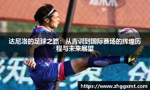 达尼洛的足球之路：从青训到国际赛场的辉煌历程与未来展望