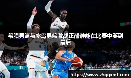 希腊男篮与冰岛男篮激战正酣谁能在比赛中笑到最后