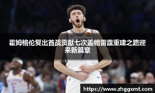 霍姆格伦复出首战贡献七次盖帽雷霆重建之路迎来新篇章