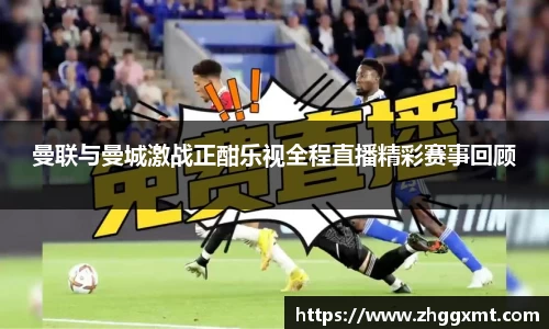 曼联与曼城激战正酣乐视全程直播精彩赛事回顾