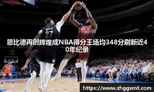 恩比德再创辉煌成NBA得分王场均348分刷新近40年纪录