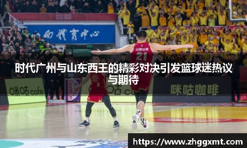 时代广州与山东西王的精彩对决引发篮球迷热议与期待