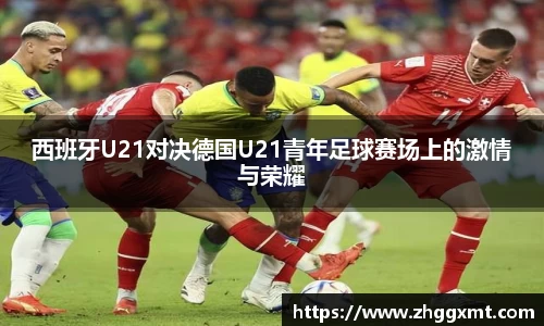 西班牙U21对决德国U21青年足球赛场上的激情与荣耀