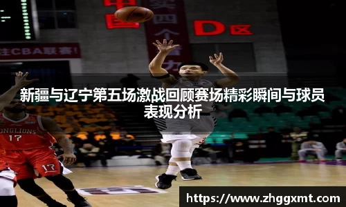 新疆与辽宁第五场激战回顾赛场精彩瞬间与球员表现分析