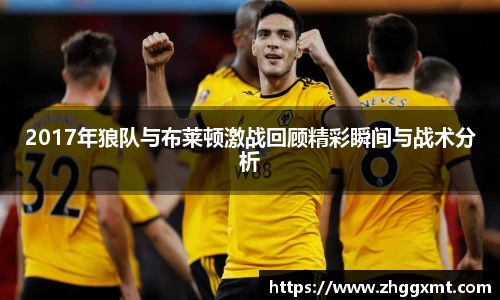 2017年狼队与布莱顿激战回顾精彩瞬间与战术分析