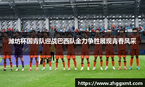 潍坊杯国青队迎战巴西队全力争胜展现青春风采