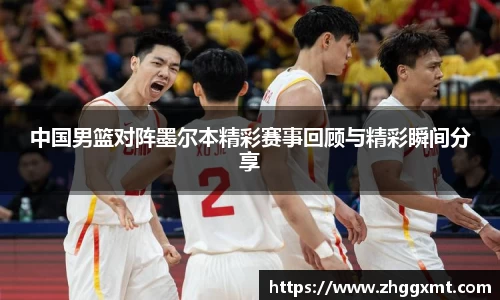 中国男篮对阵墨尔本精彩赛事回顾与精彩瞬间分享
