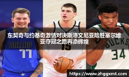 东契奇与约基奇激情对决斯洛文尼亚险胜塞尔维亚夺冠之路再添辉煌