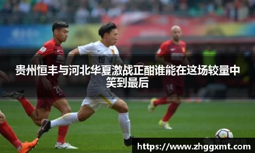 贵州恒丰与河北华夏激战正酣谁能在这场较量中笑到最后
