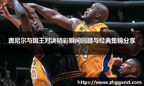 奥尼尔与国王对决精彩瞬间回顾与经典集锦分享