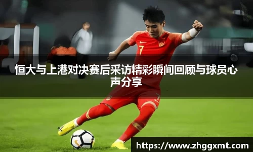 恒大与上港对决赛后采访精彩瞬间回顾与球员心声分享