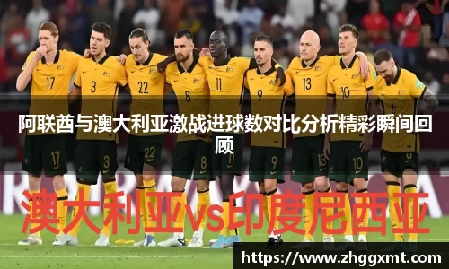 阿联酋与澳大利亚激战进球数对比分析精彩瞬间回顾